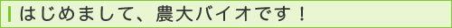 はじめまして、農大バイオです！